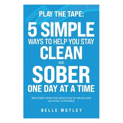 "Play the Tape: 5 Simple Ways to Help You Get CLEAN and SOBER One Day at a Time Recovery From th