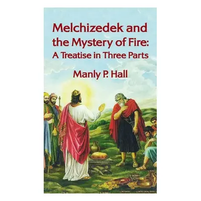 "Melchizedek and the Mystery of Fire: A Treatise in Three Parts: A Treatise in Three Parts Hardc