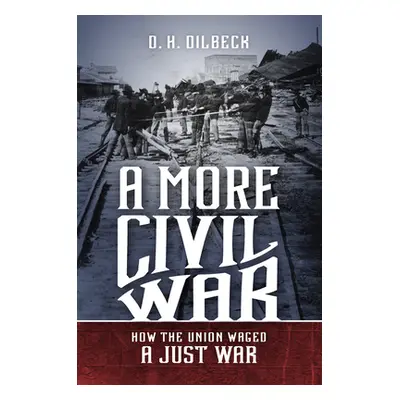 "A More Civil War: How the Union Waged a Just War" - "" ("Dilbeck D. H.")