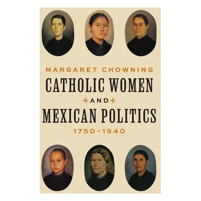 "Catholic Women and Mexican Politics, 1750-1940" - "" ("Chowning Margaret")