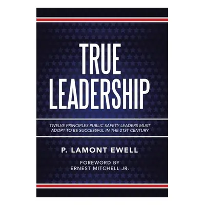 "True Leadership: Twelve Principles Public Safety Leaders Must Adopt to Be Successful in the 21S