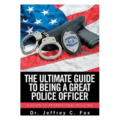 "The Ultimate Guide to Being a Great Police Officer: A Guide to Professional Policing" - "" ("Fo