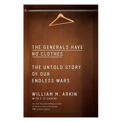 "The Generals Have No Clothes: The Untold Story of Our Endless Wars" - "" ("Arkin William M.")