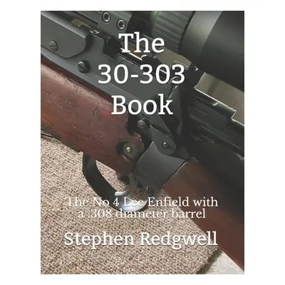 "The 30-303 Book: The No 4 Lee Enfield with a .308 diameter barrel" - "" ("Redgwell Stephen")