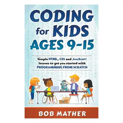 "Coding for Kids Ages 9-15: Simple HTML, CSS and JavaScript lessons to get you started with Prog