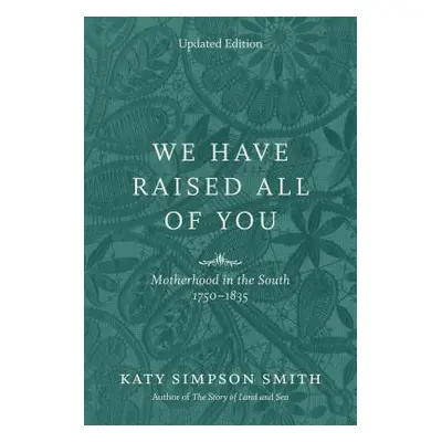 "We Have Raised All of You: Motherhood in the South, 1750-1835" - "" ("Smith Katy Simpson")