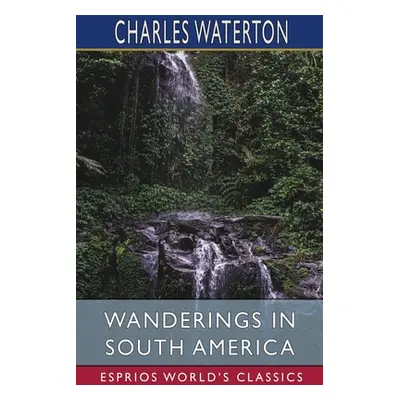 "Wanderings in South America (Esprios Classics)" - "" ("Waterton Charles")