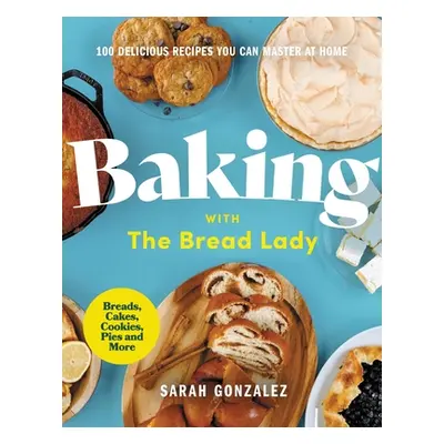 "Baking with the Bread Lady: 100 Delicious Recipes You Can Master at Home" - "" ("Gonzalez Sarah