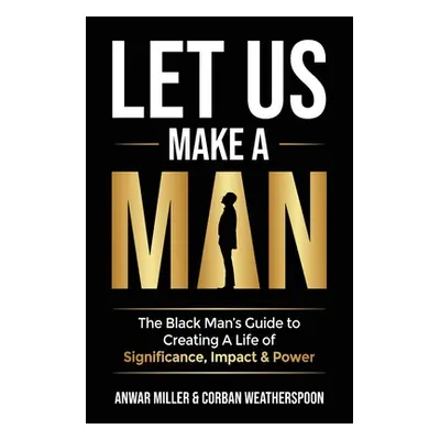 "Let Us Make A Man: The Black Man's Guide to Creating a Life of Significance, Impact & Power" - 