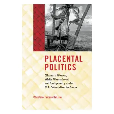 "Placental Politics: Chamoru Women, White Womanhood, and Indigeneity Under U.S. Colonialism in G