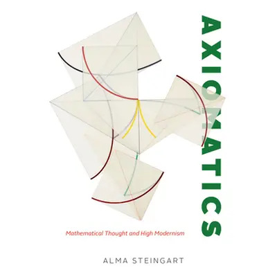 "Axiomatics: Mathematical Thought and High Modernism" - "" ("Steingart Alma")