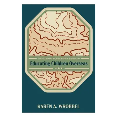 "The Globally Mobile Family's Guide to Educating Children Overseas" - "" ("Wrobbel Karen A.")