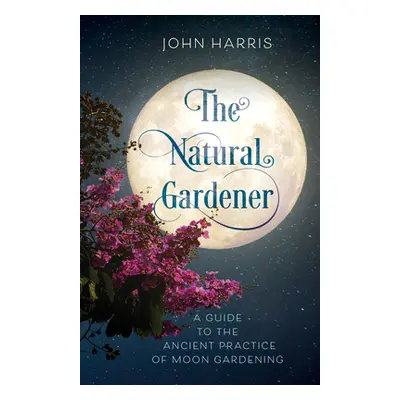 "The Natural Gardener: A Guide to the Ancient Practice of Moon Gardening" - "" ("Harris John")