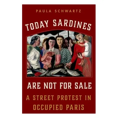 "Today Sardines Are Not for Sale: A Street Protest in Occupied Paris" - "" ("Schwartz Paula")