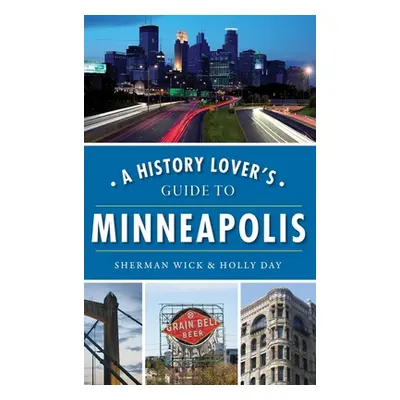 "A History Lover's Guide to Minneapolis" - "" ("Wick Sherman")