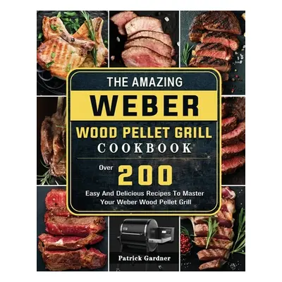 "The Amazing Weber Wood Pellet Grill Cookbook: Over 200 Easy And Delicious Recipes To Master You