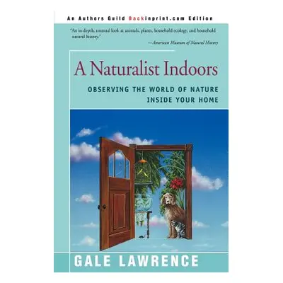 "A Naturalist Indoors: Observing the World of Nature Inside Your Home" - "" ("Lawrence Gale")