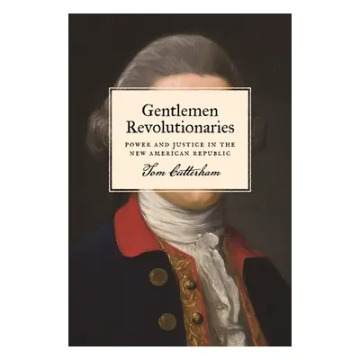 "Gentlemen Revolutionaries: Power and Justice in the New American Republic" - "" ("Cutterham Tom