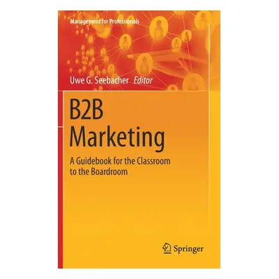 "B2B Marketing: A Guidebook for the Classroom to the Boardroom" - "" ("Seebacher Uwe G.")