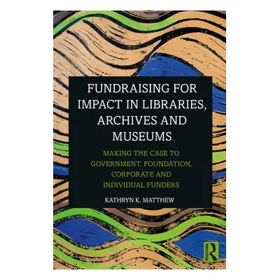 "Fundraising for Impact in Libraries, Archives, and Museums: Making the Case to Government, Foun