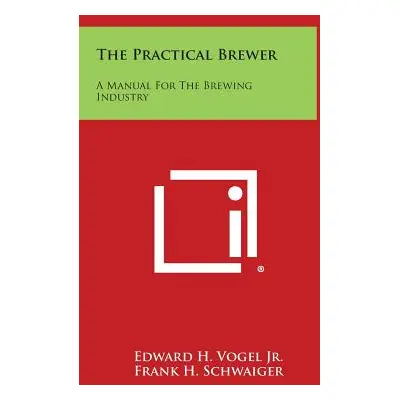 "The Practical Brewer: A Manual for the Brewing Industry" - "" ("Vogel Jr Edward H.")