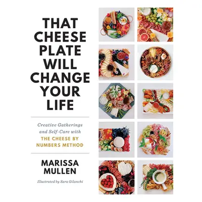 "That Cheese Plate Will Change Your Life: Creative Gatherings and Self-Care with the Cheese by N