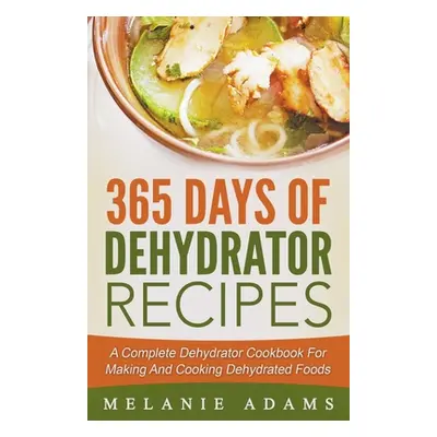 "365 Days Of Dehydrator Recipes: A Complete Dehydrator Cookbook For Making And Cooking Dehydrate