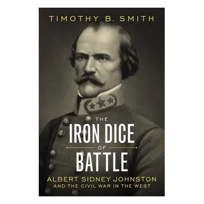 "The Iron Dice of Battle: Albert Sidney Johnston and the Civil War in the West" - "" ("Smith Tim