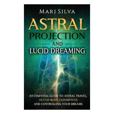 Astral Projection and Lucid Dreaming: An Essential Guide to Astral Travel, Out-Of-Body Experienc