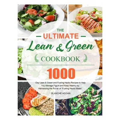 "The Ultimate Lean and Green Cookbook: 1000-Day Lean & Green and Fueling Hacks Recipes to Help Y