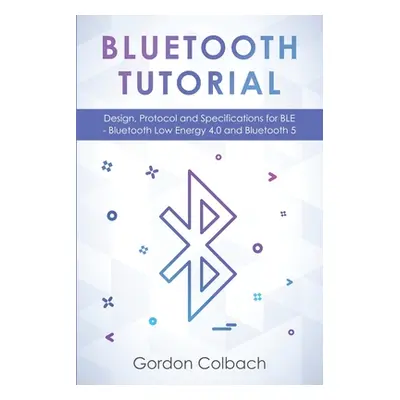 "Bluetooth Tutorial: Design, Protocol and Specifications for BLE - Bluetooth Low Energy 4.0 and 