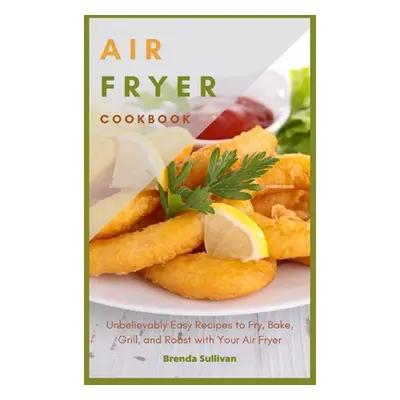 "Air Fryer Cookbook: Amazingly Easy Recipes to Fry, Bake, Grill, and Roast with Your Air Fryer" 