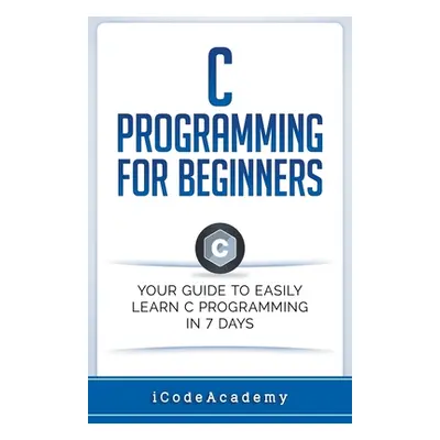 "C Programming for Beginners: Your Guide to Easily Learn C Programming In 7 Days" - "" ("Academy