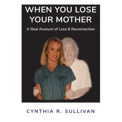 "When You Lose Your Mother: A Real Account of Loss & Reconnection" - "" ("Sullivan Cynthia R.")