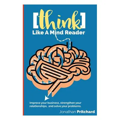 "Think Like A Mind Reader: Improve your business, strengthen your relationships, and solve your 