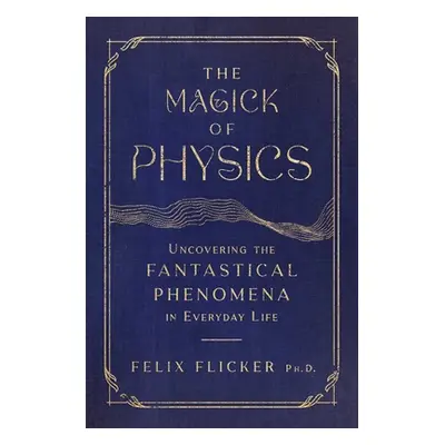 "The Magick of Physics: Uncovering the Fantastical Phenomena in Everyday Life" - "" ("Flicker Fe