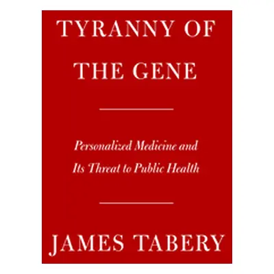 "Tyranny of the Gene: Personalized Medicine and Its Threat to Public Health" - "" ("Tabery James