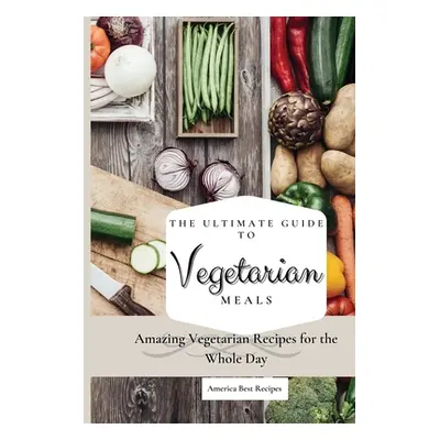 "The Ultimate Guide to Vegetarian Meals: Amazing Vegetarian Recipes for the Whole Day" - "" ("Am