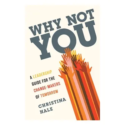 "Why Not You: A Leadership Guide for the Change-Makers of Tomorrow" - "" ("Hale Christina")