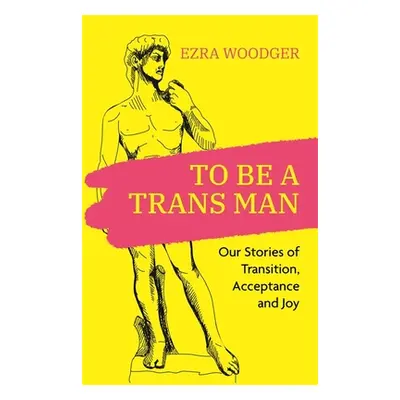 "To Be a Trans Man: Our Stories of Transition, Acceptance and Joy" - "" ("Woodger Ezra")