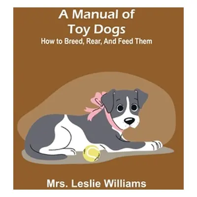 "A Manual of Toy Dogs: How to breed, rear, and feed them" - "" ("Leslie Williams")