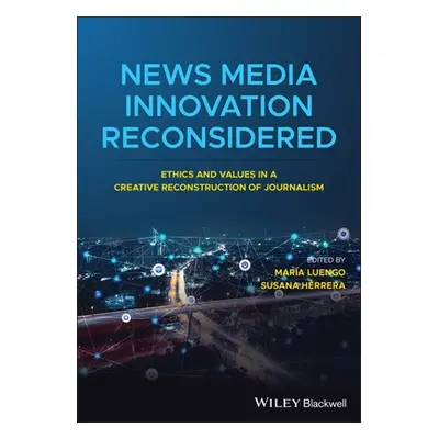 "News Media Innovation Reconsidered: Ethics and Values in a Creative Reconstruction of Journalis