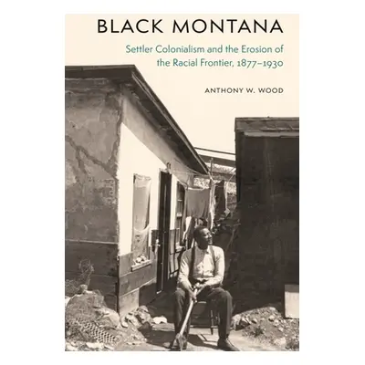 "Black Montana: Settler Colonialism and the Erosion of the Racial Frontier, 1877-1930" - "" ("Wo