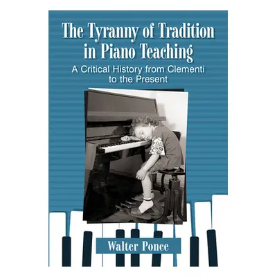 "Tyranny of Tradition in Piano Teaching: A Critical History from Clementi to the Present" - "" (