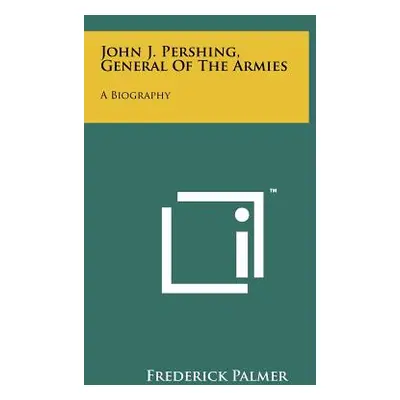 "John J. Pershing, General Of The Armies: A Biography" - "" ("Palmer Frederick")