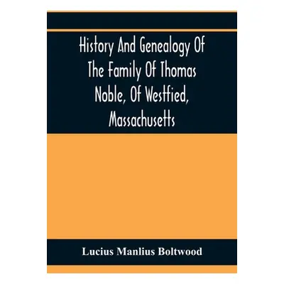 "History And Genealogy Of The Family Of Thomas Noble, Of Westfied, Massachusetts: With Genealogi