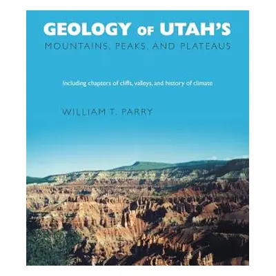 "Geology of Utah's Mountains, Peaks, and Plateaus: Including descriptions of cliffs, valleys, an