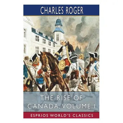 "The Rise of Canada, Volume I (Esprios Classics)" - "" ("Roger Charles")