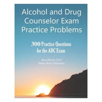 "Alcohol and Drug Counselor Exam Practice Problems: 300 Practice Questions for the ADC Exam" - "