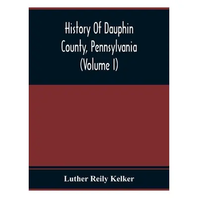 "History Of Dauphin County, Pennsylvania (Volume I)" - "" ("Reily Kelker Luther")